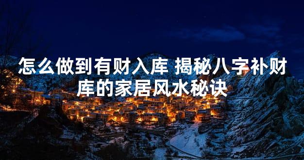 怎么做到有财入库 揭秘八字补财库的家居风水秘诀